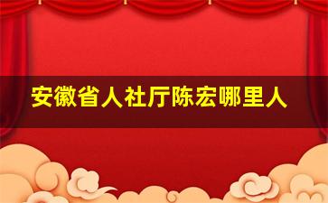 安徽省人社厅陈宏哪里人