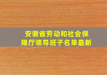 安徽省劳动和社会保障厅领导班子名单最新