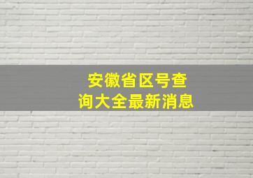 安徽省区号查询大全最新消息