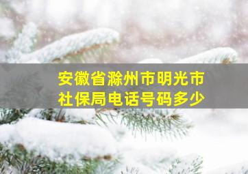 安徽省滁州市明光市社保局电话号码多少