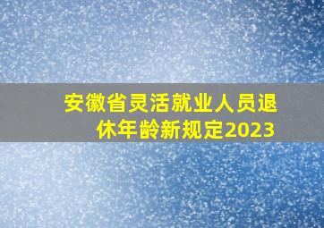 安徽省灵活就业人员退休年龄新规定2023