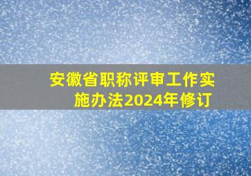 安徽省职称评审工作实施办法2024年修订