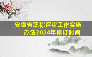 安徽省职称评审工作实施办法2024年修订时间