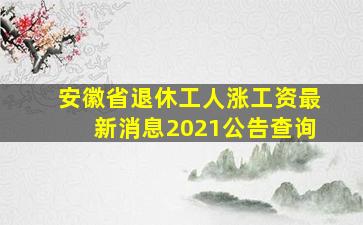 安徽省退休工人涨工资最新消息2021公告查询