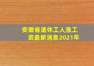 安徽省退休工人涨工资最新消息2021年