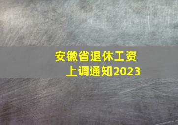 安徽省退休工资上调通知2023