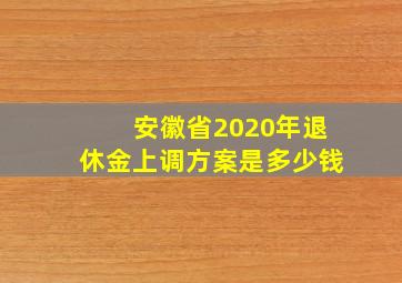 安徽省2020年退休金上调方案是多少钱