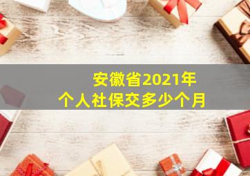 安徽省2021年个人社保交多少个月