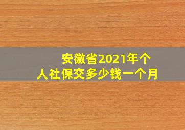 安徽省2021年个人社保交多少钱一个月