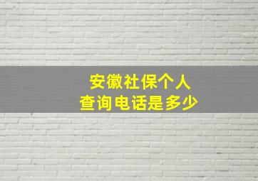 安徽社保个人查询电话是多少