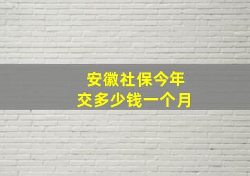 安徽社保今年交多少钱一个月