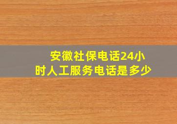 安徽社保电话24小时人工服务电话是多少