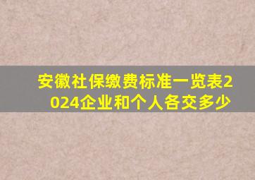 安徽社保缴费标准一览表2024企业和个人各交多少