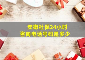 安徽社保24小时咨询电话号码是多少