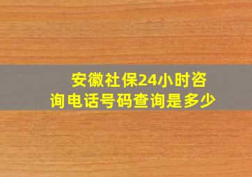 安徽社保24小时咨询电话号码查询是多少