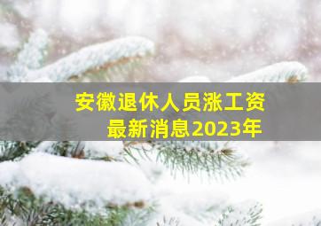 安徽退休人员涨工资最新消息2023年