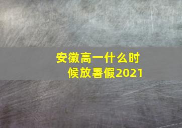 安徽高一什么时候放暑假2021