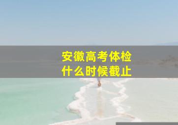 安徽高考体检什么时候截止