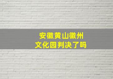 安徽黄山徽州文化园判决了吗