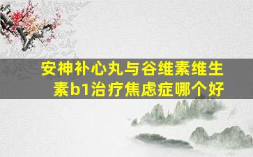 安神补心丸与谷维素维生素b1治疗焦虑症哪个好