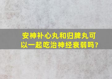 安神补心丸和归脾丸可以一起吃治神经衰弱吗?