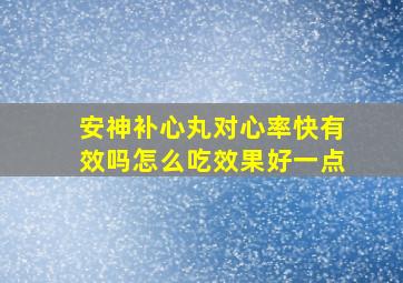 安神补心丸对心率快有效吗怎么吃效果好一点