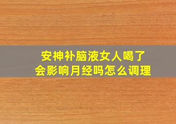 安神补脑液女人喝了会影响月经吗怎么调理