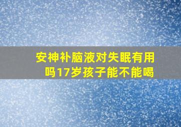 安神补脑液对失眠有用吗17岁孩子能不能喝