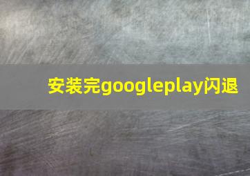 安装完googleplay闪退