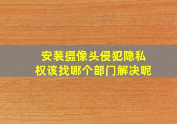 安装摄像头侵犯隐私权该找哪个部门解决呢