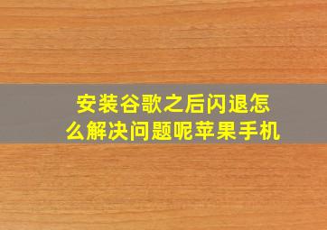 安装谷歌之后闪退怎么解决问题呢苹果手机