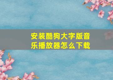 安装酷狗大字版音乐播放器怎么下载