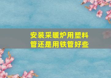 安装采暖炉用塑料管还是用铁管好些