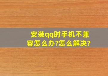 安装qq时手机不兼容怎么办?怎么解决?