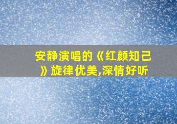 安静演唱的《红颜知己》旋律优美,深情好听