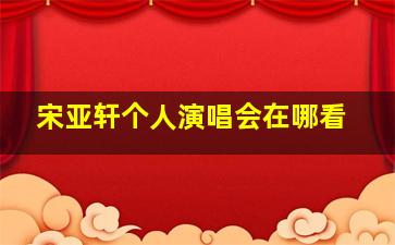 宋亚轩个人演唱会在哪看