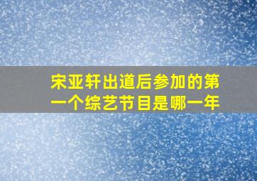 宋亚轩出道后参加的第一个综艺节目是哪一年