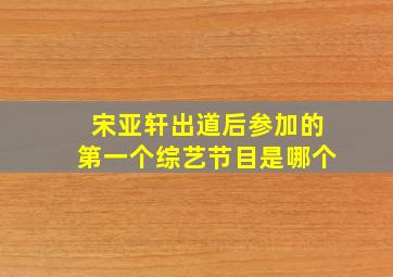 宋亚轩出道后参加的第一个综艺节目是哪个