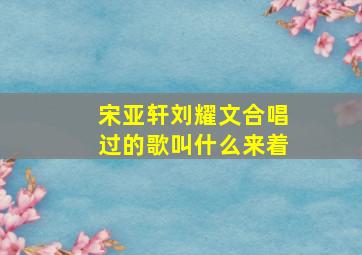 宋亚轩刘耀文合唱过的歌叫什么来着