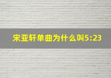 宋亚轩单曲为什么叫5:23