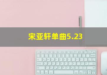 宋亚轩单曲5.23