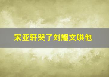 宋亚轩哭了刘耀文哄他