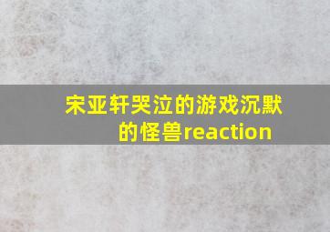 宋亚轩哭泣的游戏沉默的怪兽reaction