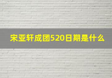 宋亚轩成团520日期是什么