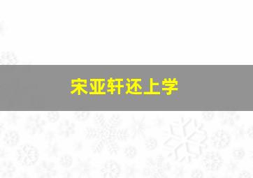 宋亚轩还上学