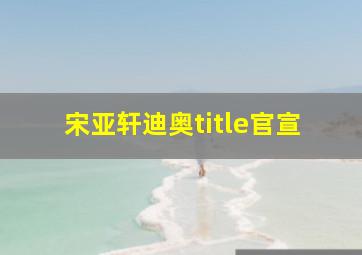 宋亚轩迪奥title官宣