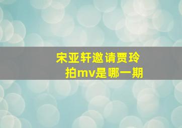 宋亚轩邀请贾玲拍mv是哪一期