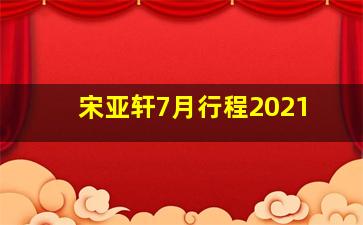 宋亚轩7月行程2021