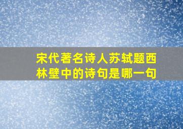 宋代著名诗人苏轼题西林壁中的诗句是哪一句