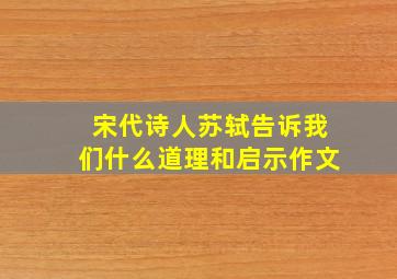 宋代诗人苏轼告诉我们什么道理和启示作文